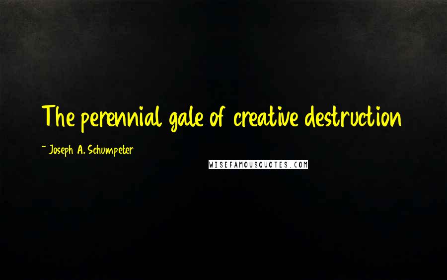 Joseph A. Schumpeter Quotes: The perennial gale of creative destruction