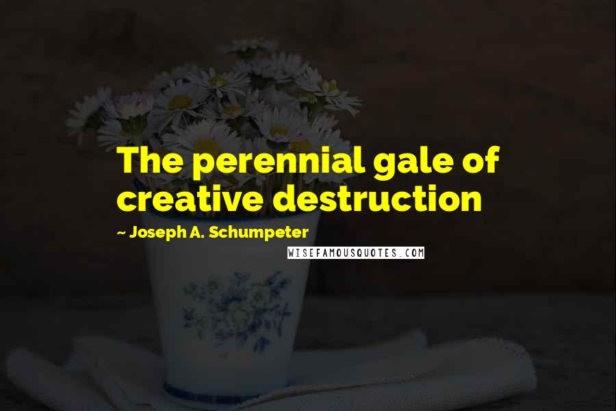 Joseph A. Schumpeter Quotes: The perennial gale of creative destruction