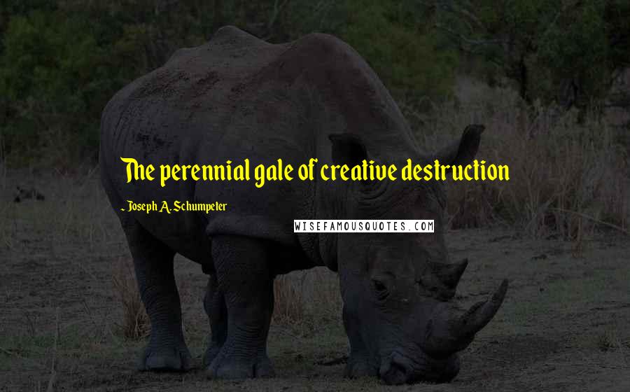 Joseph A. Schumpeter Quotes: The perennial gale of creative destruction