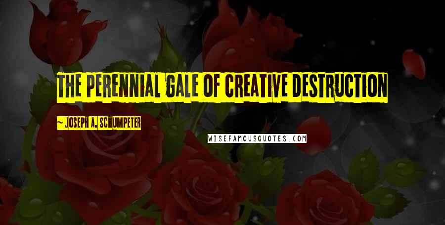 Joseph A. Schumpeter Quotes: The perennial gale of creative destruction