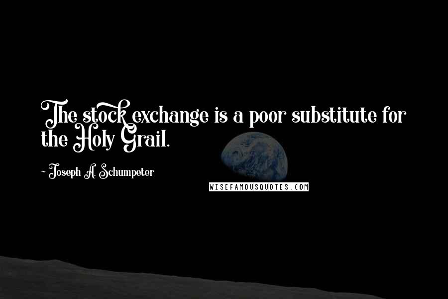 Joseph A. Schumpeter Quotes: The stock exchange is a poor substitute for the Holy Grail.