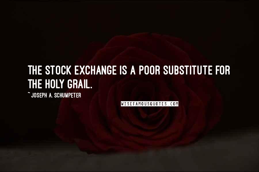 Joseph A. Schumpeter Quotes: The stock exchange is a poor substitute for the Holy Grail.