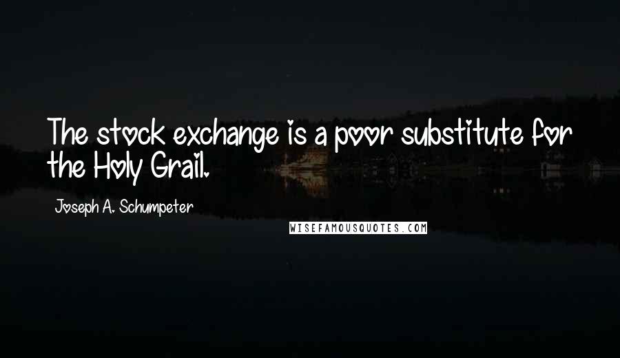 Joseph A. Schumpeter Quotes: The stock exchange is a poor substitute for the Holy Grail.