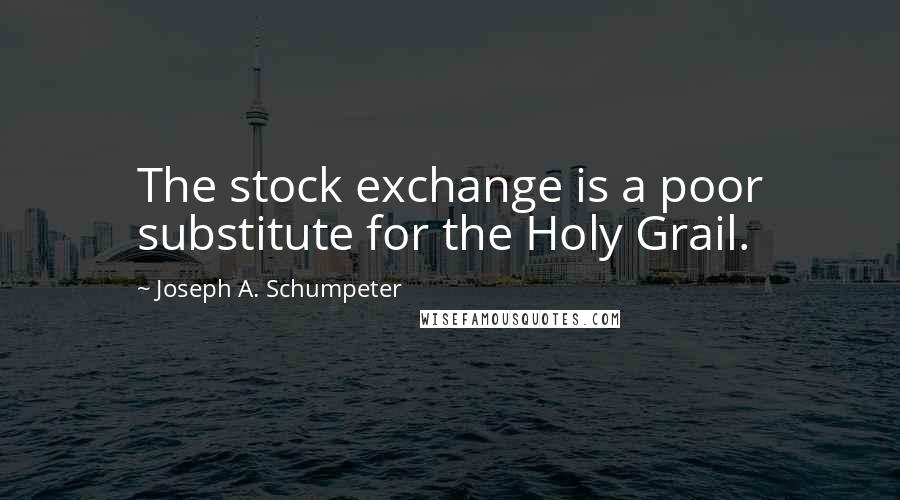 Joseph A. Schumpeter Quotes: The stock exchange is a poor substitute for the Holy Grail.