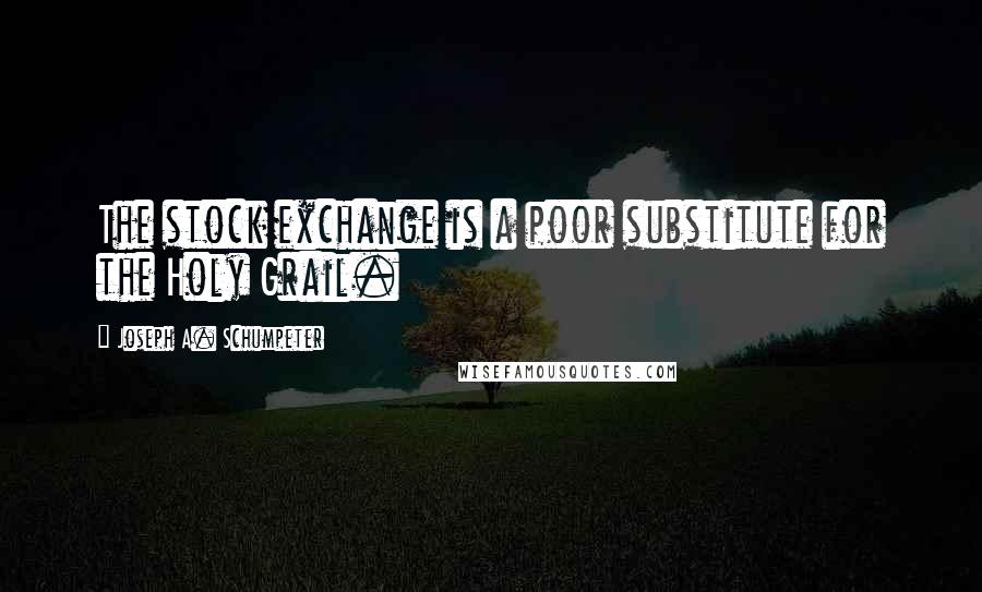 Joseph A. Schumpeter Quotes: The stock exchange is a poor substitute for the Holy Grail.