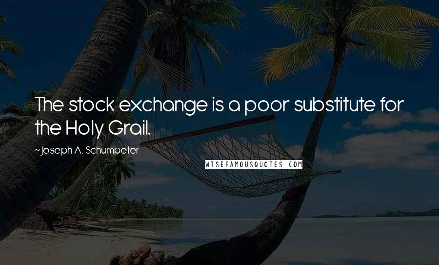 Joseph A. Schumpeter Quotes: The stock exchange is a poor substitute for the Holy Grail.
