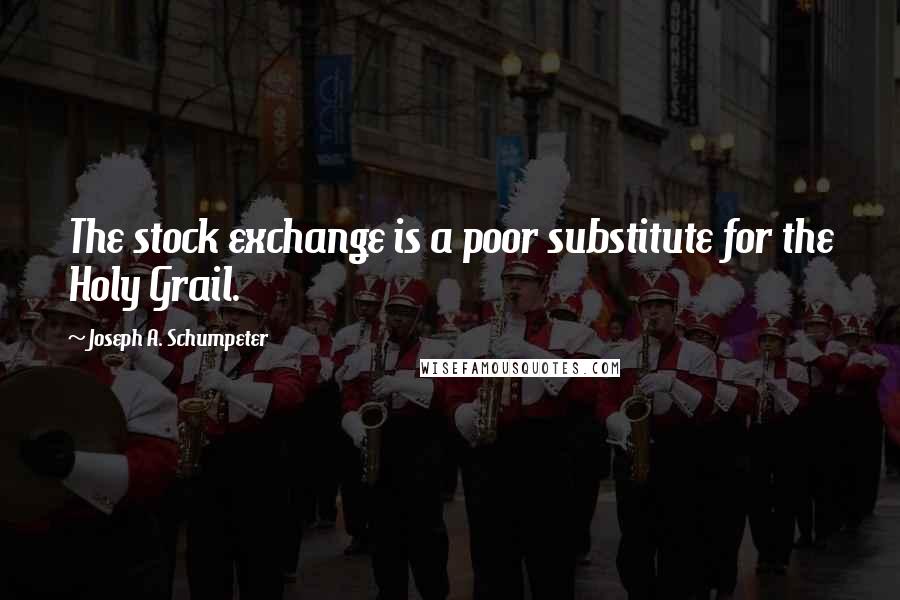Joseph A. Schumpeter Quotes: The stock exchange is a poor substitute for the Holy Grail.