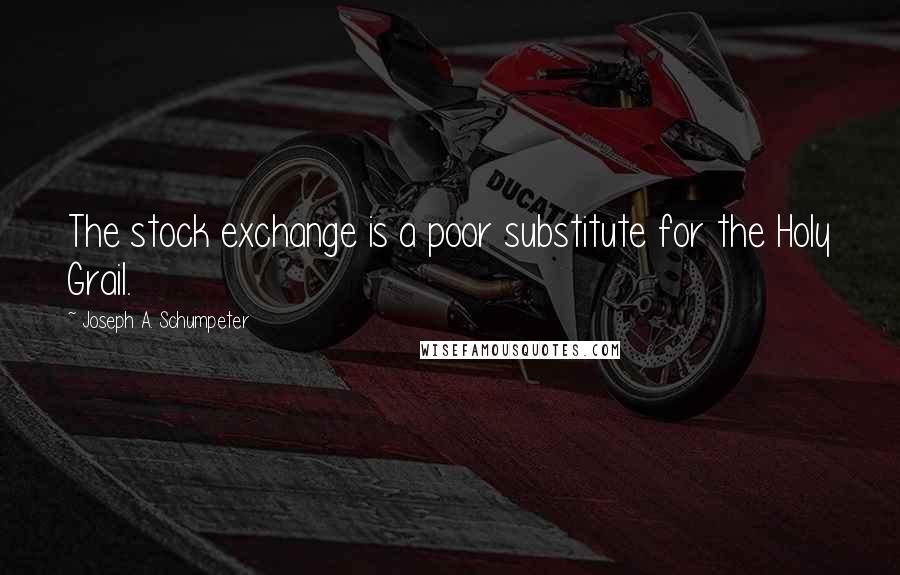 Joseph A. Schumpeter Quotes: The stock exchange is a poor substitute for the Holy Grail.