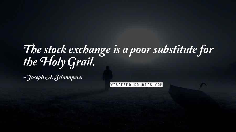 Joseph A. Schumpeter Quotes: The stock exchange is a poor substitute for the Holy Grail.