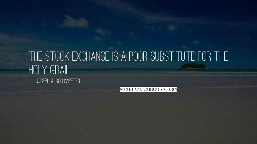 Joseph A. Schumpeter Quotes: The stock exchange is a poor substitute for the Holy Grail.