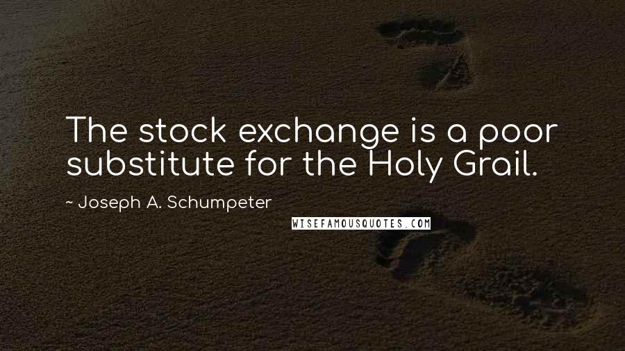 Joseph A. Schumpeter Quotes: The stock exchange is a poor substitute for the Holy Grail.