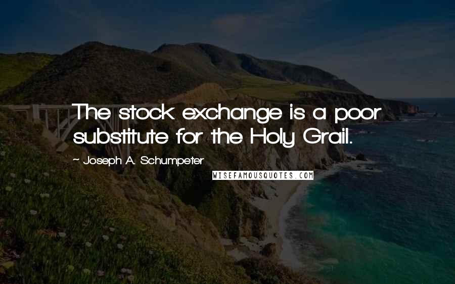 Joseph A. Schumpeter Quotes: The stock exchange is a poor substitute for the Holy Grail.