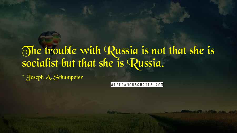 Joseph A. Schumpeter Quotes: The trouble with Russia is not that she is socialist but that she is Russia.