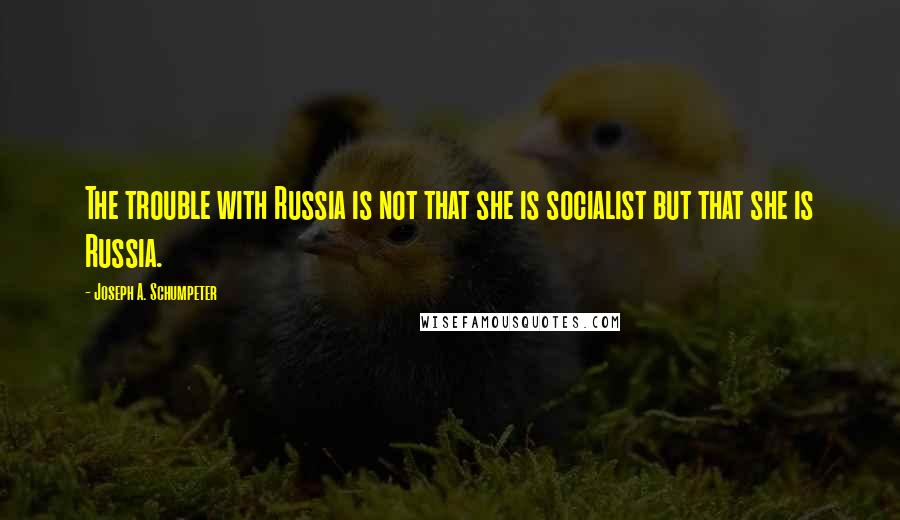 Joseph A. Schumpeter Quotes: The trouble with Russia is not that she is socialist but that she is Russia.