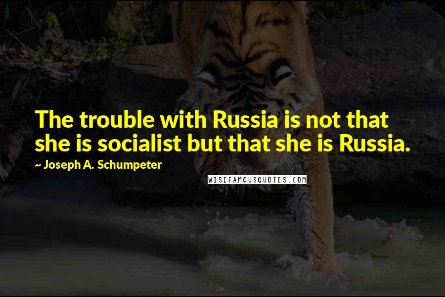 Joseph A. Schumpeter Quotes: The trouble with Russia is not that she is socialist but that she is Russia.