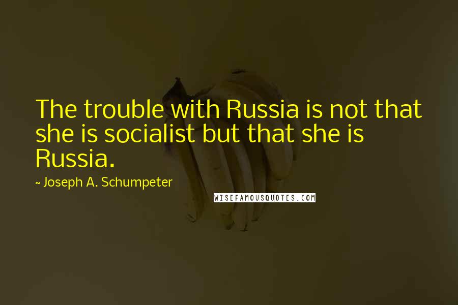 Joseph A. Schumpeter Quotes: The trouble with Russia is not that she is socialist but that she is Russia.