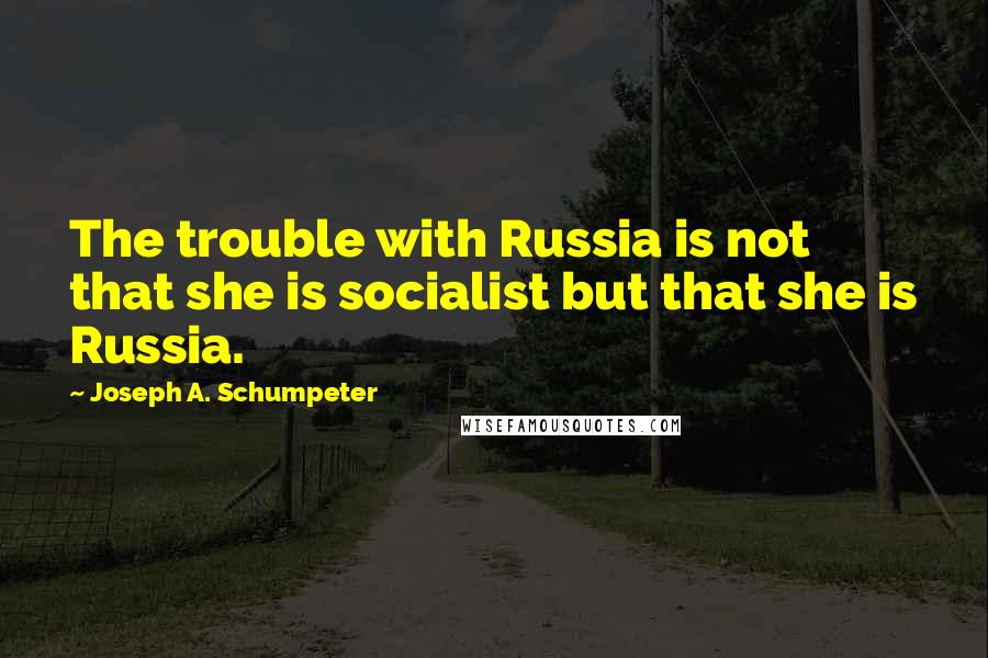 Joseph A. Schumpeter Quotes: The trouble with Russia is not that she is socialist but that she is Russia.