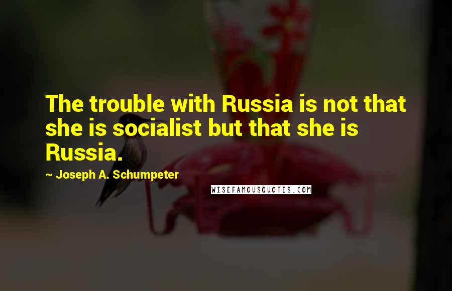 Joseph A. Schumpeter Quotes: The trouble with Russia is not that she is socialist but that she is Russia.