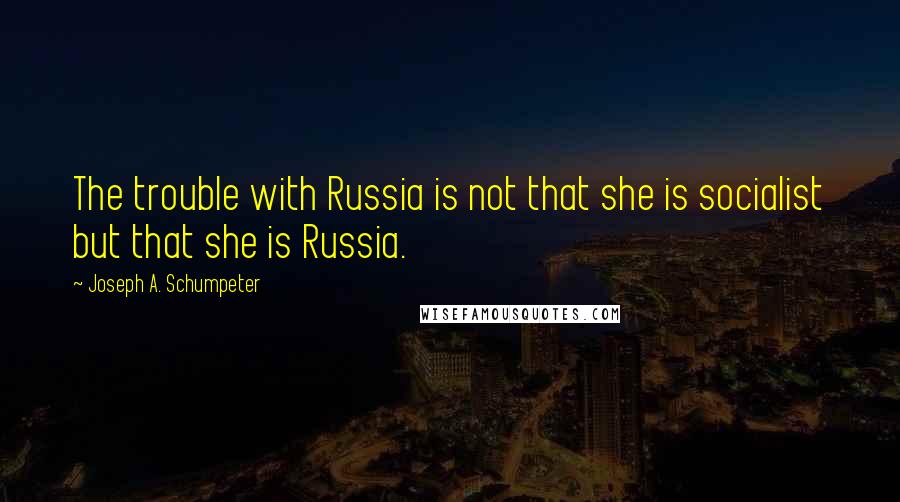 Joseph A. Schumpeter Quotes: The trouble with Russia is not that she is socialist but that she is Russia.