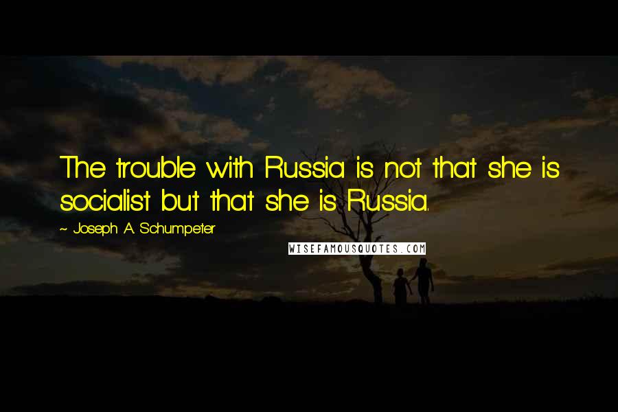 Joseph A. Schumpeter Quotes: The trouble with Russia is not that she is socialist but that she is Russia.