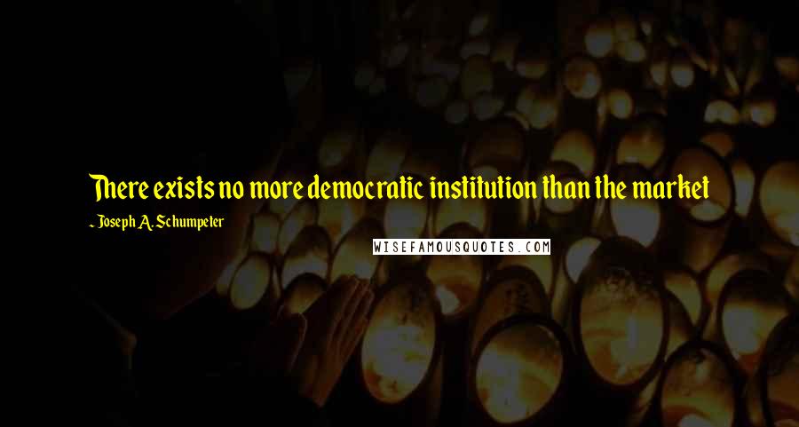 Joseph A. Schumpeter Quotes: There exists no more democratic institution than the market