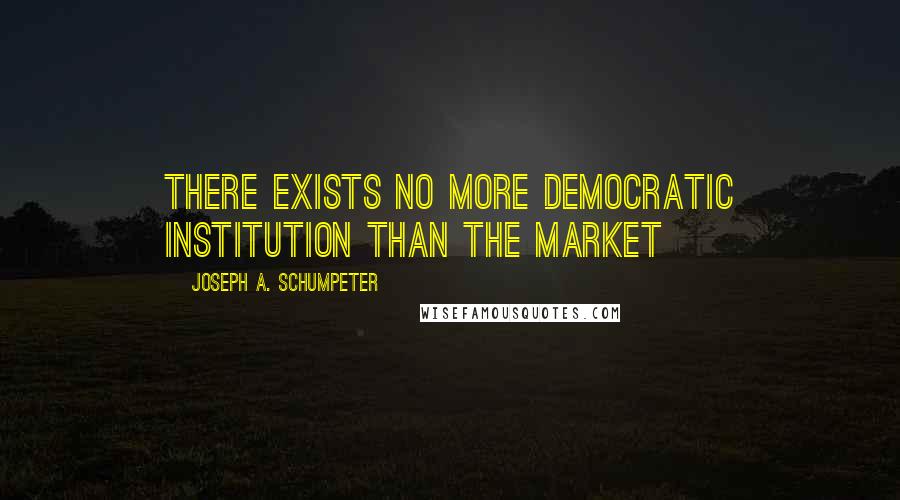 Joseph A. Schumpeter Quotes: There exists no more democratic institution than the market