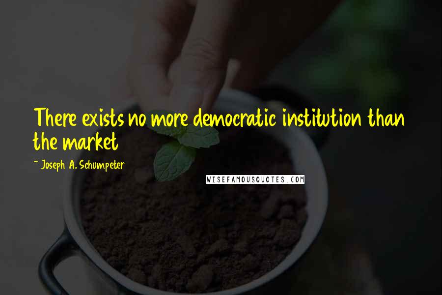 Joseph A. Schumpeter Quotes: There exists no more democratic institution than the market