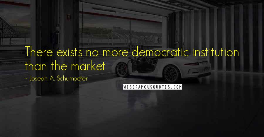 Joseph A. Schumpeter Quotes: There exists no more democratic institution than the market