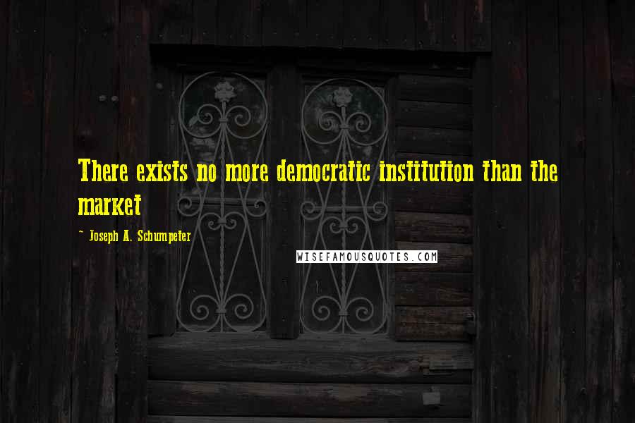 Joseph A. Schumpeter Quotes: There exists no more democratic institution than the market