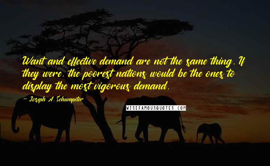 Joseph A. Schumpeter Quotes: Want and effective demand are not the same thing. If they were, the poorest nations would be the ones to display the most vigorous demand.