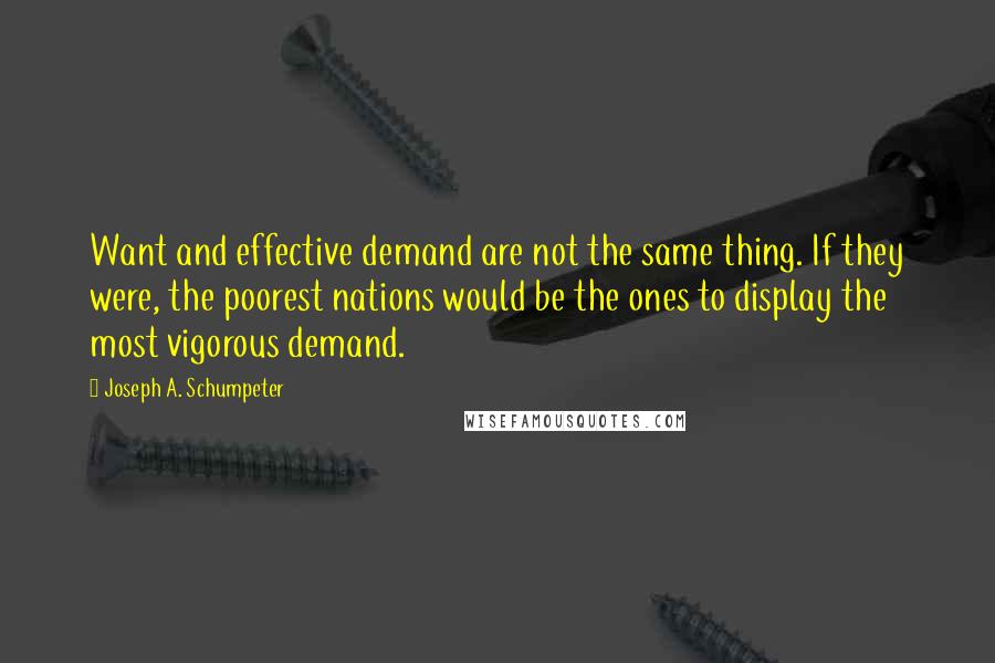 Joseph A. Schumpeter Quotes: Want and effective demand are not the same thing. If they were, the poorest nations would be the ones to display the most vigorous demand.