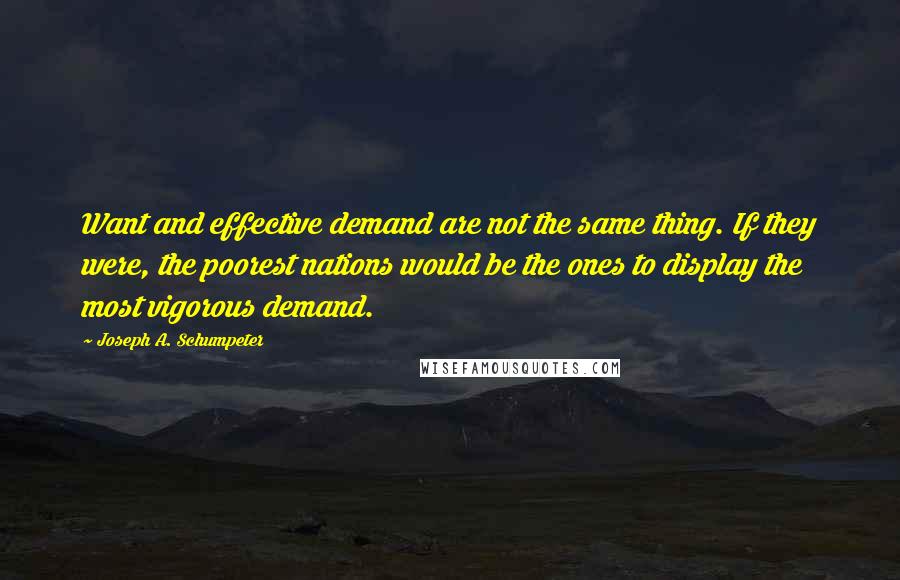 Joseph A. Schumpeter Quotes: Want and effective demand are not the same thing. If they were, the poorest nations would be the ones to display the most vigorous demand.