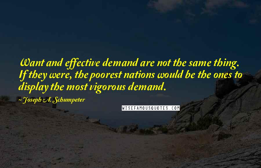 Joseph A. Schumpeter Quotes: Want and effective demand are not the same thing. If they were, the poorest nations would be the ones to display the most vigorous demand.