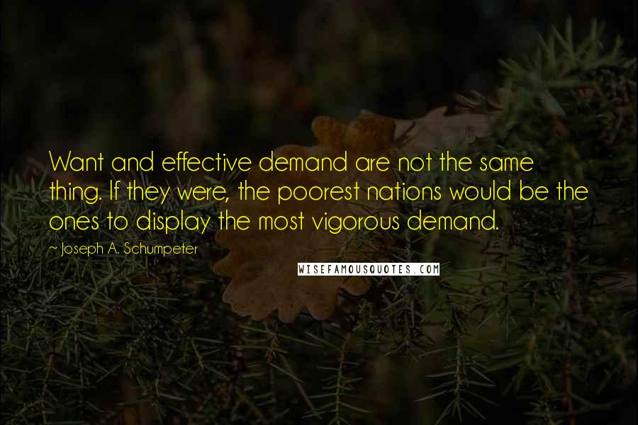 Joseph A. Schumpeter Quotes: Want and effective demand are not the same thing. If they were, the poorest nations would be the ones to display the most vigorous demand.