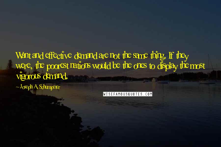 Joseph A. Schumpeter Quotes: Want and effective demand are not the same thing. If they were, the poorest nations would be the ones to display the most vigorous demand.