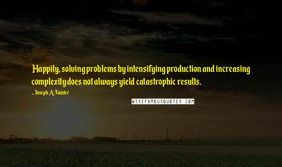 Joseph A. Tainter Quotes: Happily, solving problems by intensifying production and increasing complexity does not always yield catastrophic results.