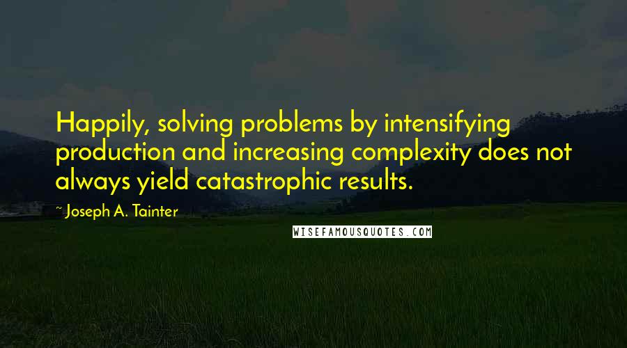 Joseph A. Tainter Quotes: Happily, solving problems by intensifying production and increasing complexity does not always yield catastrophic results.