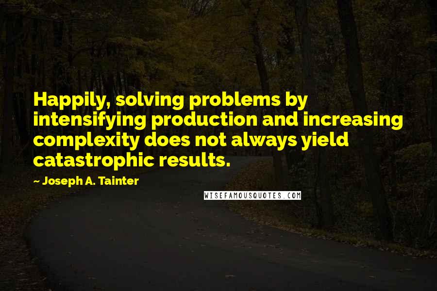 Joseph A. Tainter Quotes: Happily, solving problems by intensifying production and increasing complexity does not always yield catastrophic results.