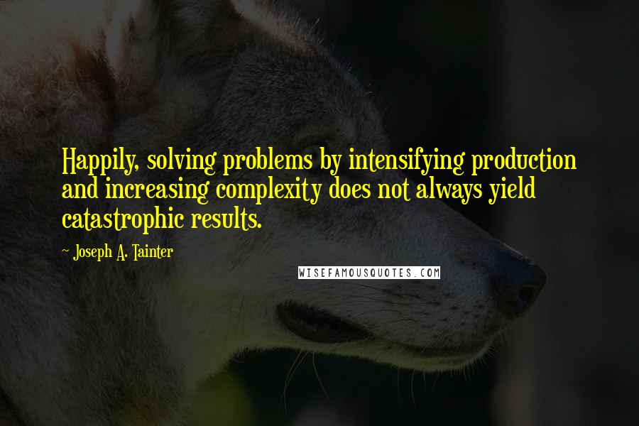 Joseph A. Tainter Quotes: Happily, solving problems by intensifying production and increasing complexity does not always yield catastrophic results.