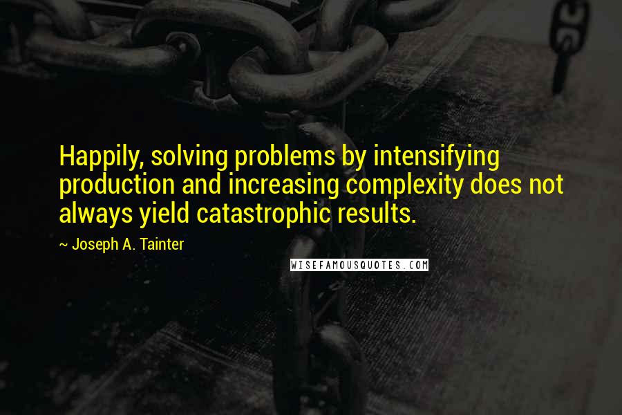 Joseph A. Tainter Quotes: Happily, solving problems by intensifying production and increasing complexity does not always yield catastrophic results.