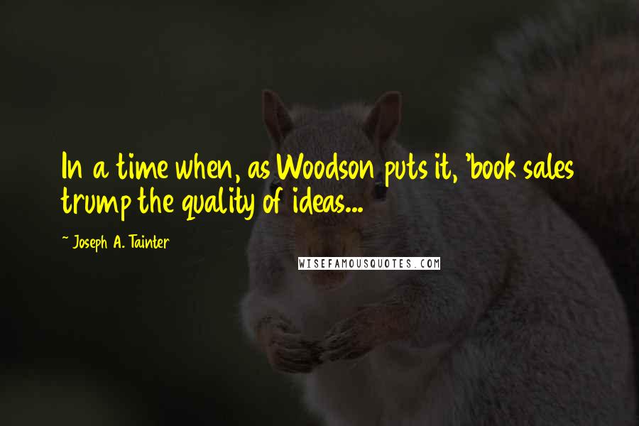 Joseph A. Tainter Quotes: In a time when, as Woodson puts it, 'book sales trump the quality of ideas...