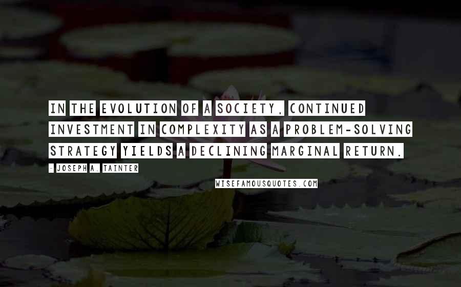 Joseph A. Tainter Quotes: in the evolution of a society, continued investment in complexity as a problem-solving strategy yields a declining marginal return.