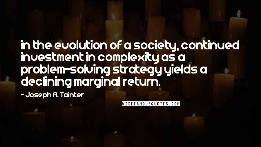 Joseph A. Tainter Quotes: in the evolution of a society, continued investment in complexity as a problem-solving strategy yields a declining marginal return.