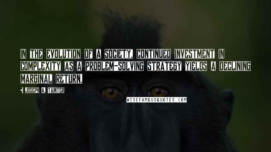 Joseph A. Tainter Quotes: in the evolution of a society, continued investment in complexity as a problem-solving strategy yields a declining marginal return.