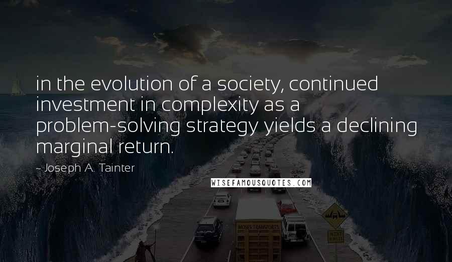 Joseph A. Tainter Quotes: in the evolution of a society, continued investment in complexity as a problem-solving strategy yields a declining marginal return.