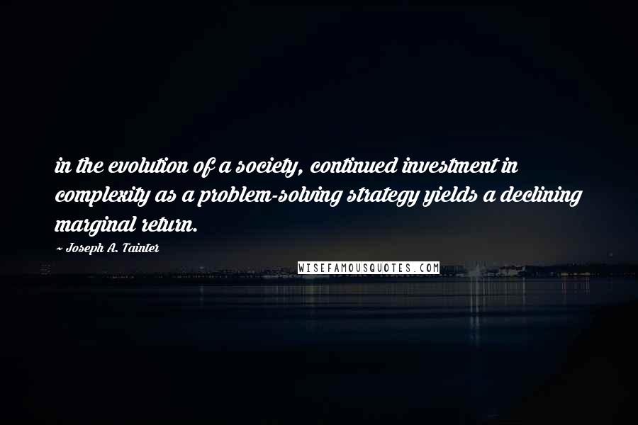 Joseph A. Tainter Quotes: in the evolution of a society, continued investment in complexity as a problem-solving strategy yields a declining marginal return.