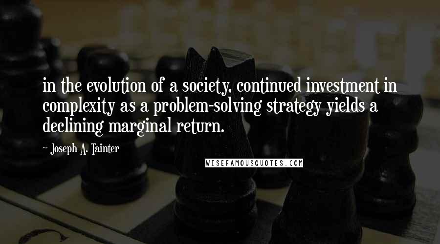 Joseph A. Tainter Quotes: in the evolution of a society, continued investment in complexity as a problem-solving strategy yields a declining marginal return.