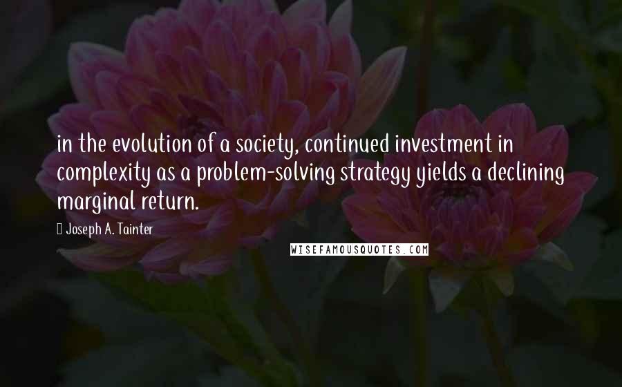 Joseph A. Tainter Quotes: in the evolution of a society, continued investment in complexity as a problem-solving strategy yields a declining marginal return.
