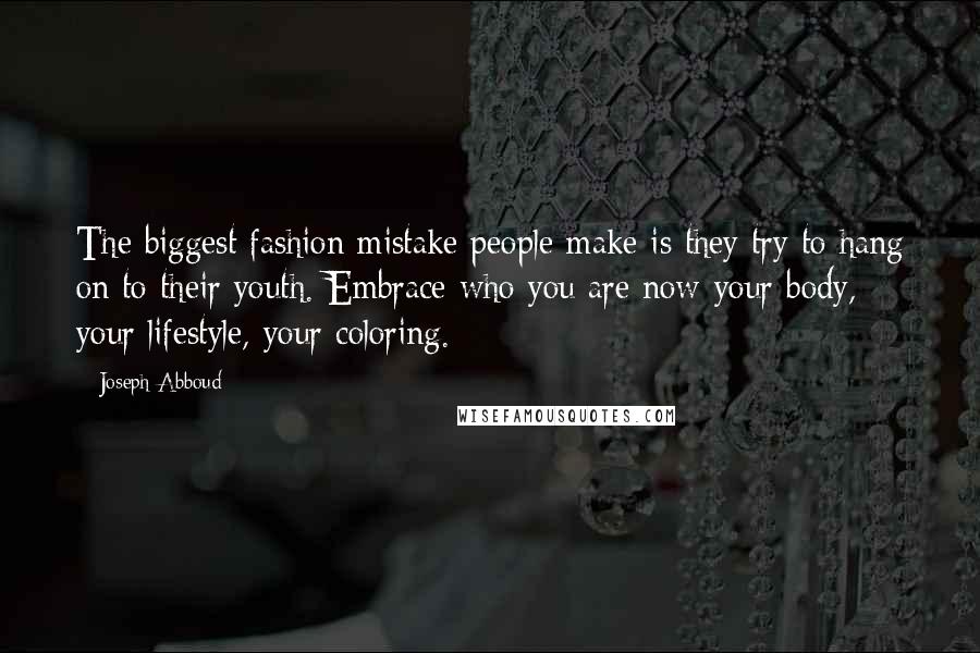 Joseph Abboud Quotes: The biggest fashion mistake people make is they try to hang on to their youth. Embrace who you are now-your body, your lifestyle, your coloring.