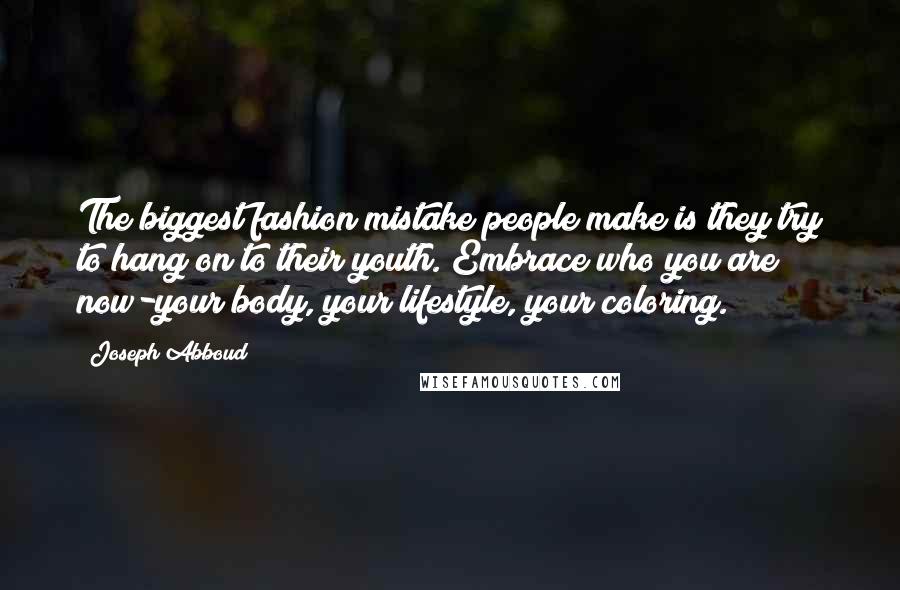 Joseph Abboud Quotes: The biggest fashion mistake people make is they try to hang on to their youth. Embrace who you are now-your body, your lifestyle, your coloring.